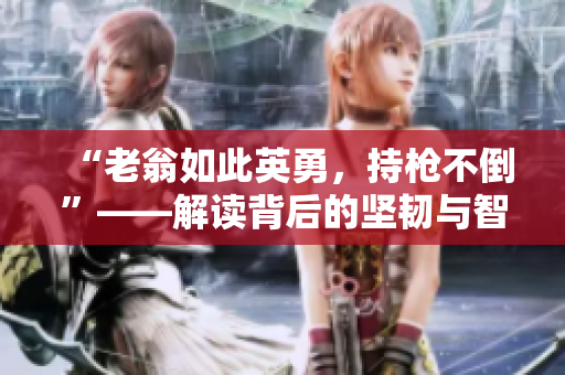 “老翁如此英勇，持槍不倒”——解讀背后的堅(jiān)韌與智慧