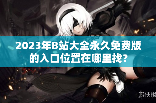 2023年B站大全永久免費(fèi)版的入口位置在哪里找？