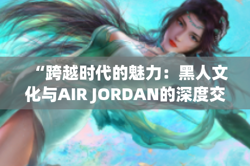 “跨越時(shí)代的魅力：黑人文化與AIR JORDAN的深度交融”