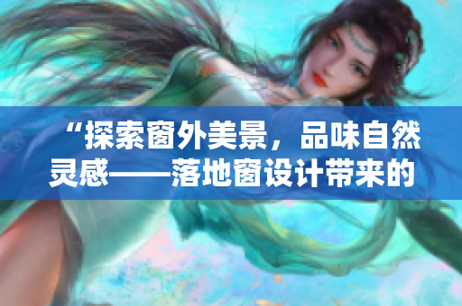 “探索窗外美景，品味自然靈感——落地窗設(shè)計帶來的舒適與靈動”