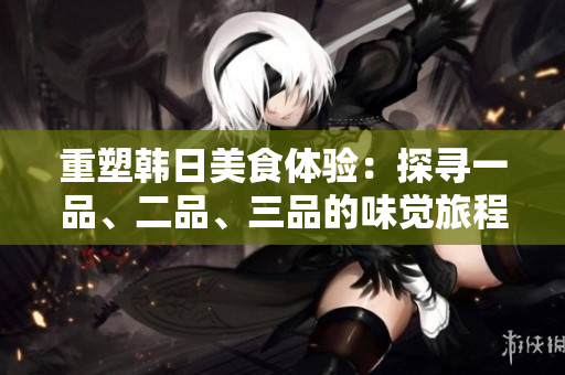 重塑韓日美食體驗：探尋一品、二品、三品的味覺旅程