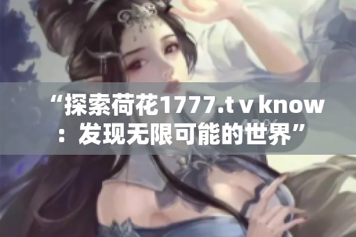 “探索荷花1777.tⅴknow：發(fā)現(xiàn)無限可能的世界”