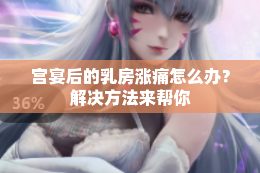 宮宴后的乳房漲痛怎么辦？解決方法來幫你