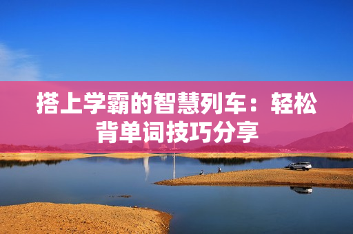 搭上學(xué)霸的智慧列車：輕松背單詞技巧分享