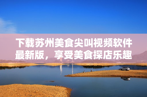下載蘇州美食尖叫視頻軟件最新版，享受美食探店樂趣