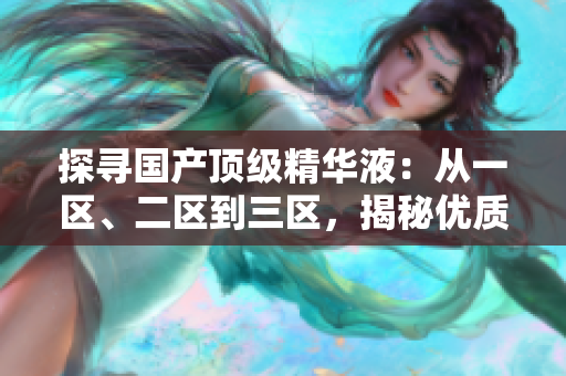 探尋國產(chǎn)頂級(jí)精華液：從一區(qū)、二區(qū)到三區(qū)，揭秘優(yōu)質(zhì)產(chǎn)品的秘密配方與品質(zhì)巔峰