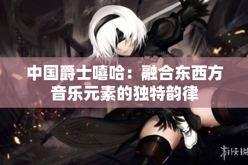 中國爵士嘻哈：融合東西方音樂元素的獨(dú)特韻律