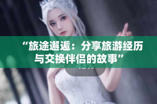 “旅途邂逅：分享旅游經歷與交換伴侶的故事”