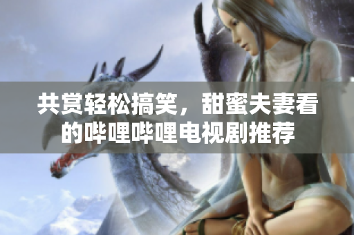 共賞輕松搞笑，甜蜜夫妻看的嗶哩嗶哩電視劇推薦