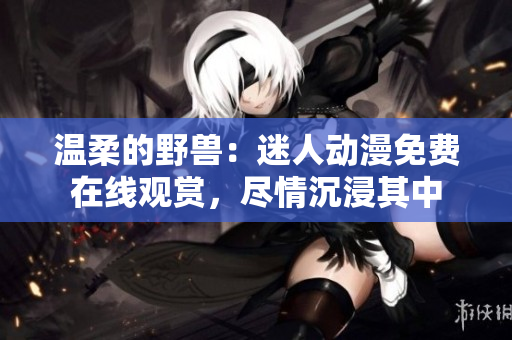 溫柔的野獸：迷人動(dòng)漫免費(fèi)在線觀賞，盡情沉浸其中