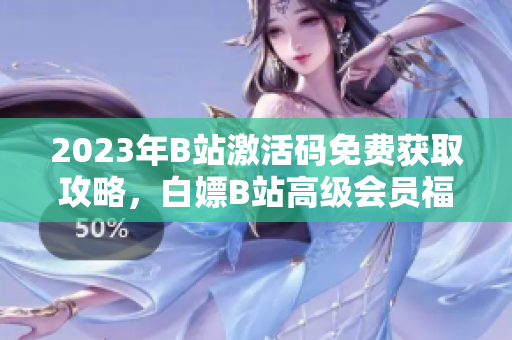 2023年B站激活碼免費(fèi)獲取攻略，白嫖B站高級會員福利分享