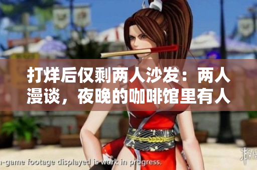 打烊后僅剩兩人沙發(fā)：兩人漫談，夜晚的咖啡館里有人愿意傾聽。
