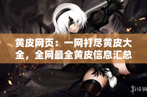 黃皮網(wǎng)頁：一網(wǎng)打盡黃皮大全，全網(wǎng)最全黃皮信息匯總