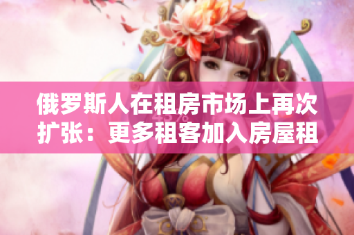俄羅斯人在租房市場(chǎng)上再次擴(kuò)張：更多租客加入房屋租賃潮流