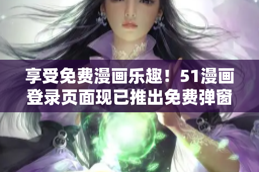 享受免費漫畫樂趣！51漫畫登錄頁面現(xiàn)已推出免費彈窗服務(wù)！