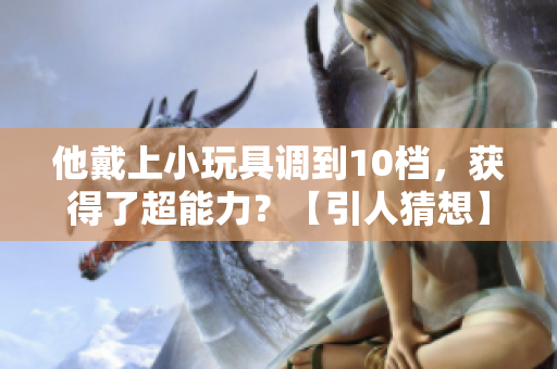他戴上小玩具調(diào)到10檔，獲得了超能力？【引人猜想】
