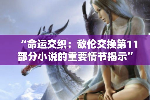 “命運(yùn)交織：敵倫交換第11部分小說(shuō)的重要情節(jié)揭示”