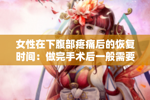 女性在下腹部疼痛后的恢復(fù)時間：做完手術(shù)后一般需要幾天才能恢復(fù)正常？