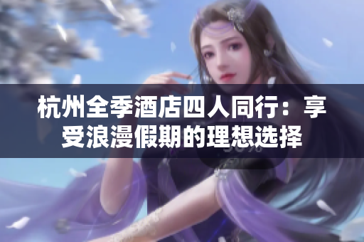 杭州全季酒店四人同行：享受浪漫假期的理想選擇