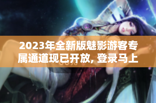 2023年全新版魅影游客專屬通道現(xiàn)已開放, 登錄馬上體驗各種驚喜!