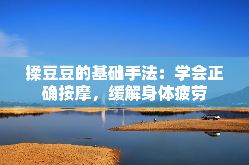 揉豆豆的基礎(chǔ)手法：學(xué)會(huì)正確按摩，緩解身體疲勞