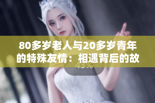 80多歲老人與20多歲青年的特殊友情：相遇背后的故事