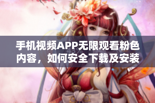 手機(jī)視頻APP無(wú)限觀看粉色內(nèi)容，如何安全下載及安裝？