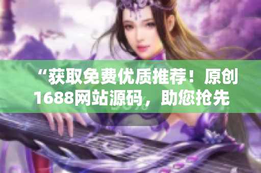“獲取免費(fèi)優(yōu)質(zhì)推薦！原創(chuàng)1688網(wǎng)站源碼，助您搶先一步”