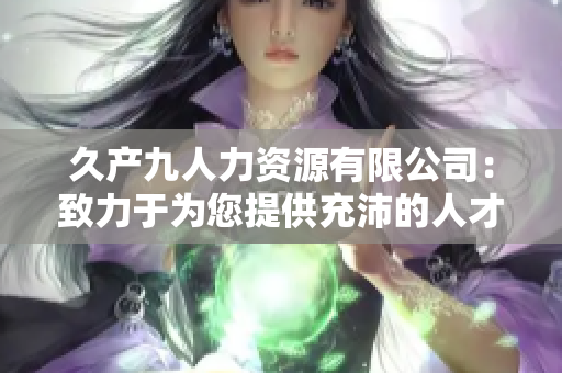 久產(chǎn)九人力資源有限公司：致力于為您提供充沛的人才儲備