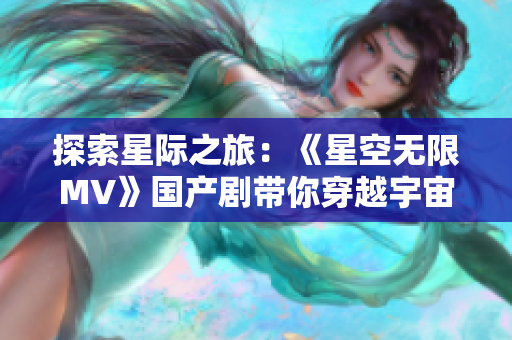 探索星際之旅：《星空無(wú)限MV》國(guó)產(chǎn)劇帶你穿越宇宙風(fēng)云