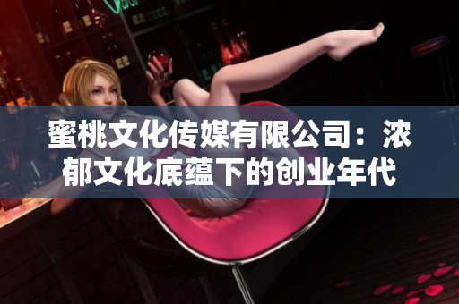 蜜桃文化傳媒有限公司：濃郁文化底蘊下的創(chuàng)業(yè)年代
