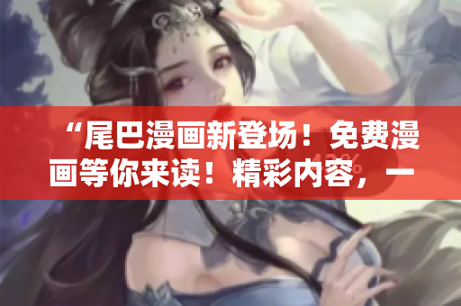 “尾巴漫畫(huà)新登場(chǎng)！免費(fèi)漫畫(huà)等你來(lái)讀！精彩內(nèi)容，一鍵暢享，即刻體驗(yàn)！”