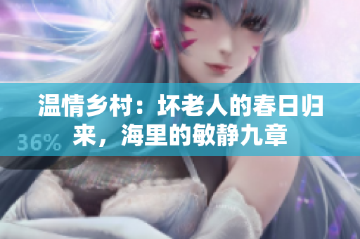 溫情鄉(xiāng)村：壞老人的春日歸來，海里的敏靜九章