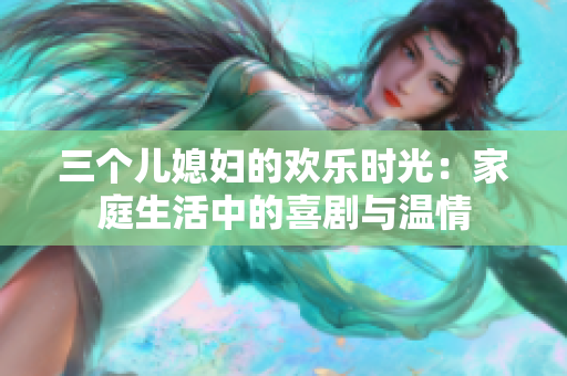 三個兒媳婦的歡樂時光：家庭生活中的喜劇與溫情