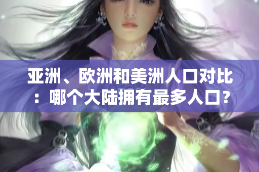 亞洲、歐洲和美洲人口對(duì)比：哪個(gè)大陸擁有最多人口？