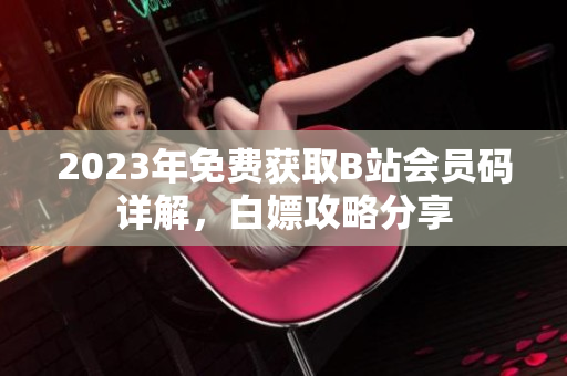 2023年免費(fèi)獲取B站會(huì)員碼詳解，白嫖攻略分享