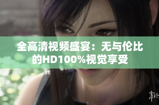 全高清視頻盛宴：無(wú)與倫比的HD100%視覺(jué)享受