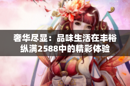 奢華盡顯：品味生活在豐?？v滿(mǎn)2588中的精彩體驗(yàn)