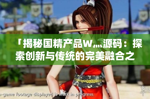 「揭秘國精產(chǎn)品W灬源碼：探索創(chuàng)新與傳統(tǒng)的完美融合之旅」