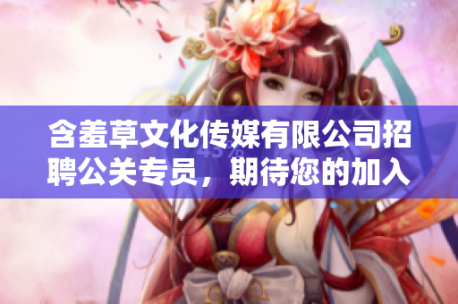 含羞草文化傳媒有限公司招聘公關(guān)專員，期待您的加入!