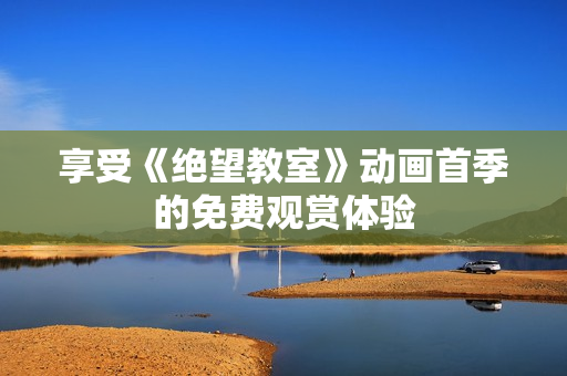 享受《絕望教室》動(dòng)畫(huà)首季的免費(fèi)觀賞體驗(yàn)