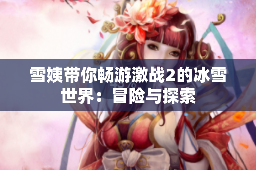 雪姨帶你暢游激戰(zhàn)2的冰雪世界：冒險(xiǎn)與探索