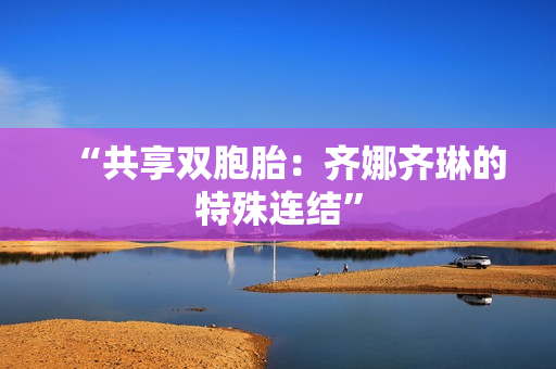 “共享雙胞胎：齊娜齊琳的特殊連結(jié)”