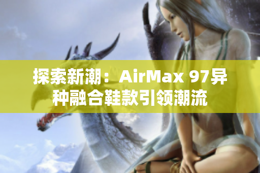 探索新潮：AirMax 97異種融合鞋款引領(lǐng)潮流
