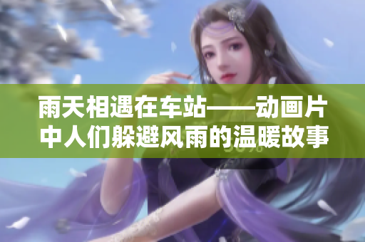 雨天相遇在車站——?jiǎng)赢?huà)片中人們躲避風(fēng)雨的溫暖故事