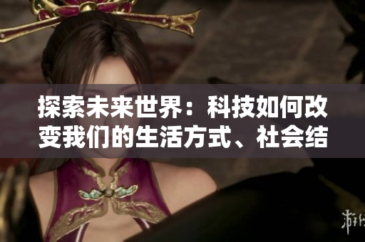 探索未來世界：科技如何改變我們的生活方式、社會結(jié)構(gòu)與人際關(guān)系
