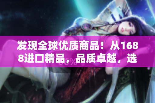 發(fā)現(xiàn)全球優(yōu)質(zhì)商品！從1688進(jìn)口精品，品質(zhì)卓越，選擇無限！
