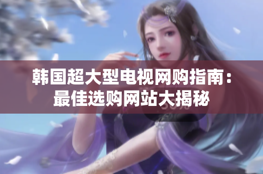 韓國(guó)超大型電視網(wǎng)購(gòu)指南：最佳選購(gòu)網(wǎng)站大揭秘
