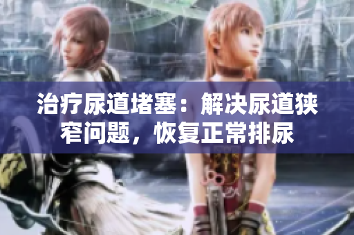 治療尿道堵塞：解決尿道狹窄問(wèn)題，恢復(fù)正常排尿