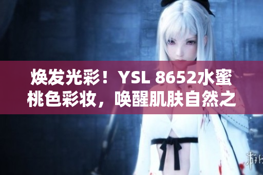 煥發(fā)光彩！YSL 8652水蜜桃色彩妝，喚醒肌膚自然之美